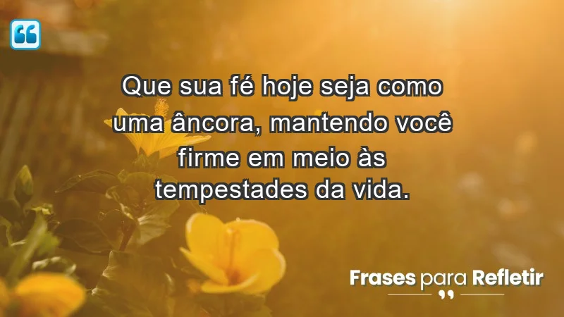 - Que sua fé hoje seja como uma âncora, mantendo você firme em meio às tempestades da vida.