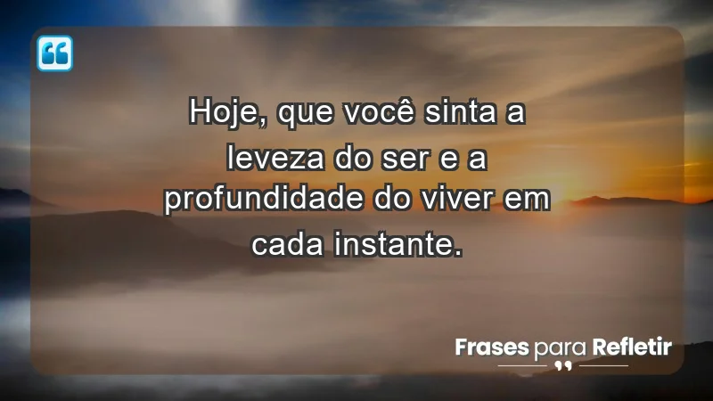 - Hoje, que você sinta a leveza do ser e a profundidade do viver em cada instante.