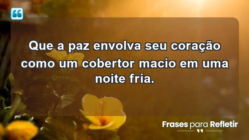 - Que a paz envolva seu coração como um cobertor macio em uma noite fria.