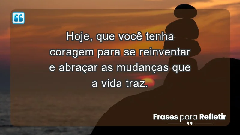 - Hoje, que você tenha coragem para se reinventar e abraçar as mudanças que a vida traz.