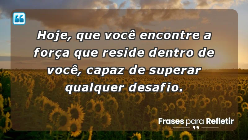 - Hoje, que você encontre a força que reside dentro de você, capaz de superar qualquer desafio.