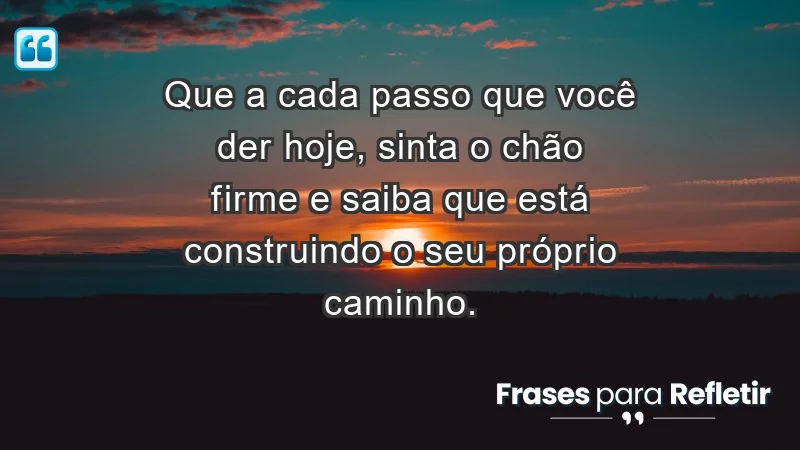 - Que a cada passo que você der hoje, sinta o chão firme e saiba que está construindo o seu próprio caminho.