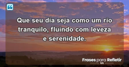 Que seu dia seja como um rio tranquilo, fluindo com leveza e serenidade.