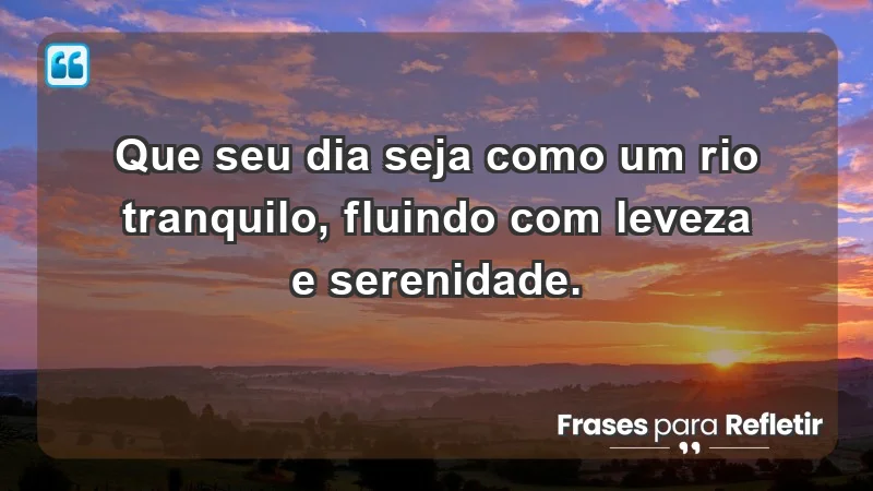 - Que seu dia seja como um rio tranquilo, fluindo com leveza e serenidade.