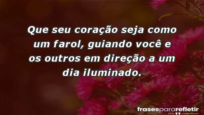 - Que seu coração seja como um farol, guiando você e os outros em direção a um dia iluminado.