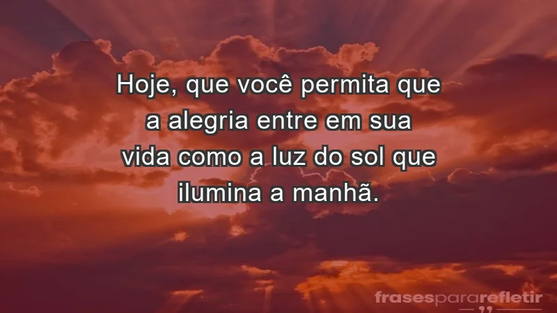 - Hoje, que você permita que a alegria entre em sua vida como a luz do sol que ilumina a manhã.