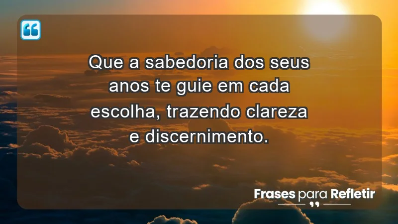 - Que a sabedoria dos seus anos te guie em cada escolha, trazendo clareza e discernimento.