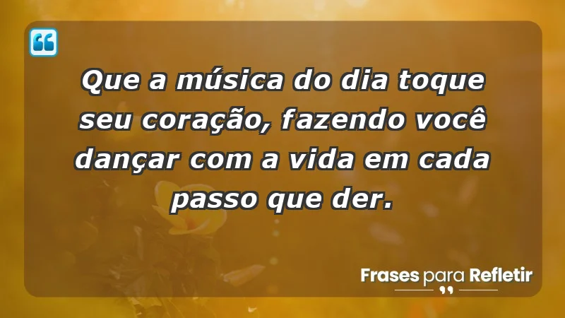 - Que a música do dia toque seu coração, fazendo você dançar com a vida em cada passo que der.