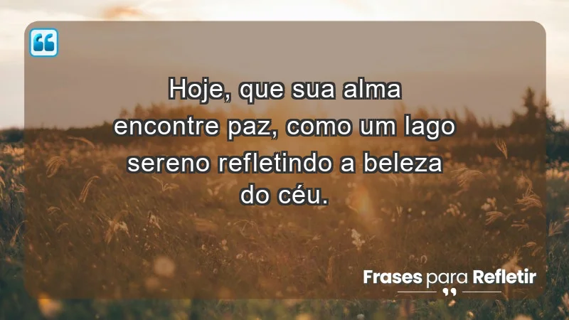 - Hoje, que sua alma encontre paz, como um lago sereno refletindo a beleza do céu.