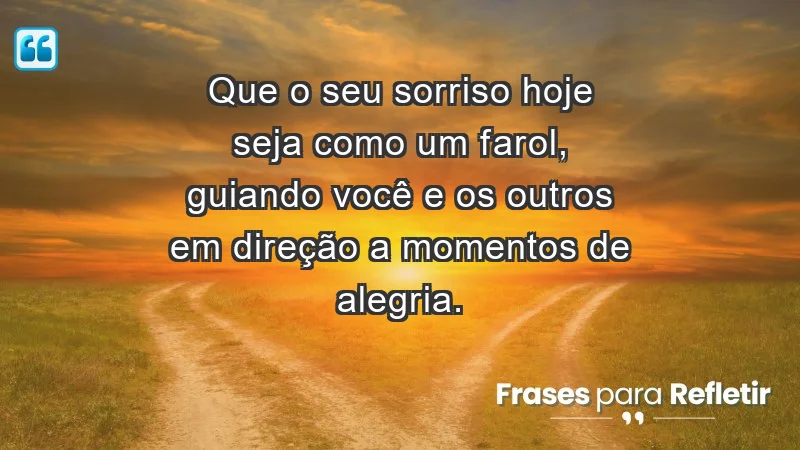 - Que o seu sorriso hoje seja como um farol, guiando você e os outros em direção a momentos de alegria.