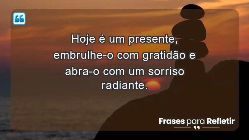 - Hoje é um presente, embrulhe-o com gratidão e abra-o com um sorriso radiante.