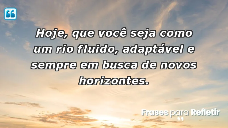 - Hoje, que você seja como um rio: fluido, adaptável e sempre em busca de novos horizontes.