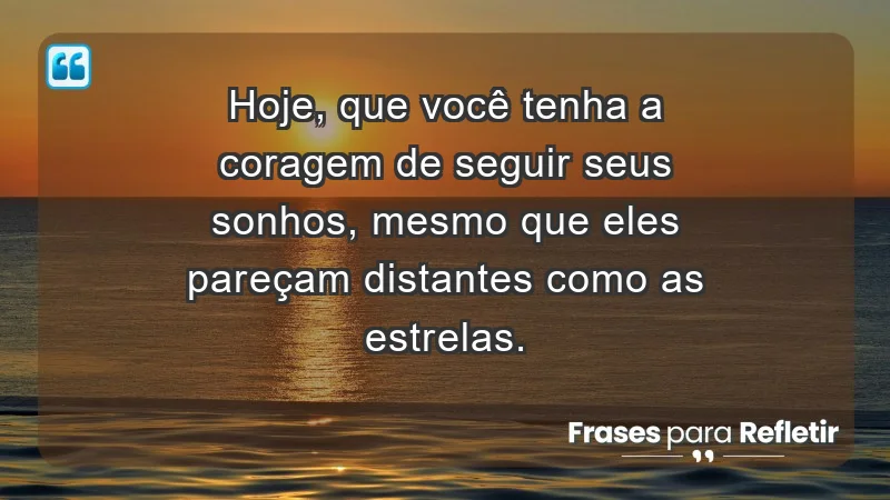 - Hoje, que você tenha a coragem de seguir seus sonhos, mesmo que eles pareçam distantes como as estrelas.