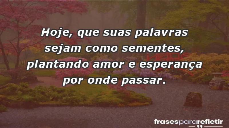 - Hoje, que suas palavras sejam como sementes, plantando amor e esperança por onde passar.