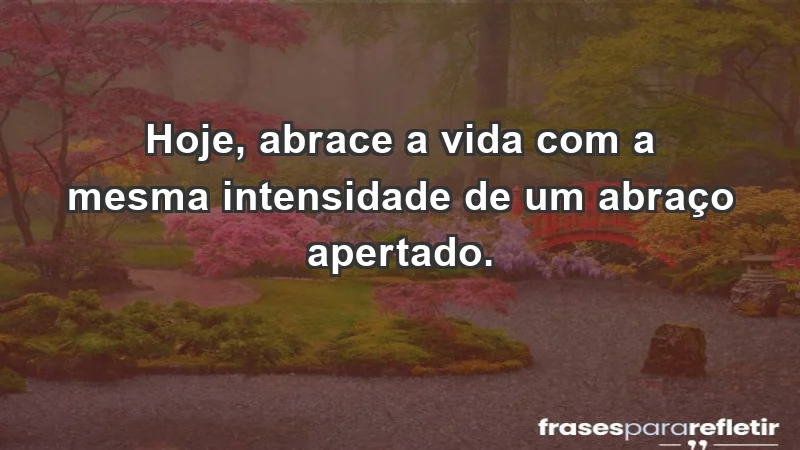 - Hoje, abrace a vida com a mesma intensidade de um abraço apertado.