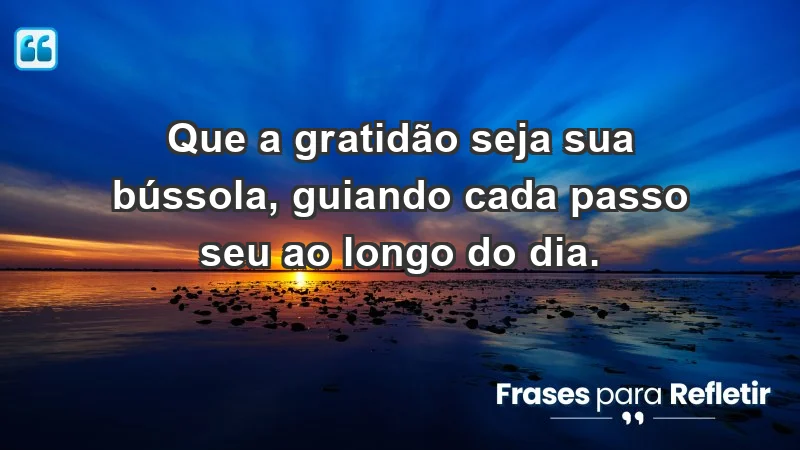 - Que a gratidão seja sua bússola, guiando cada passo seu ao longo do dia.