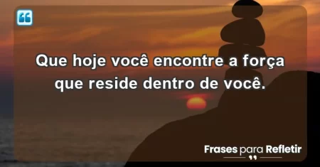 Que hoje você encontre a força que reside dentro de você.