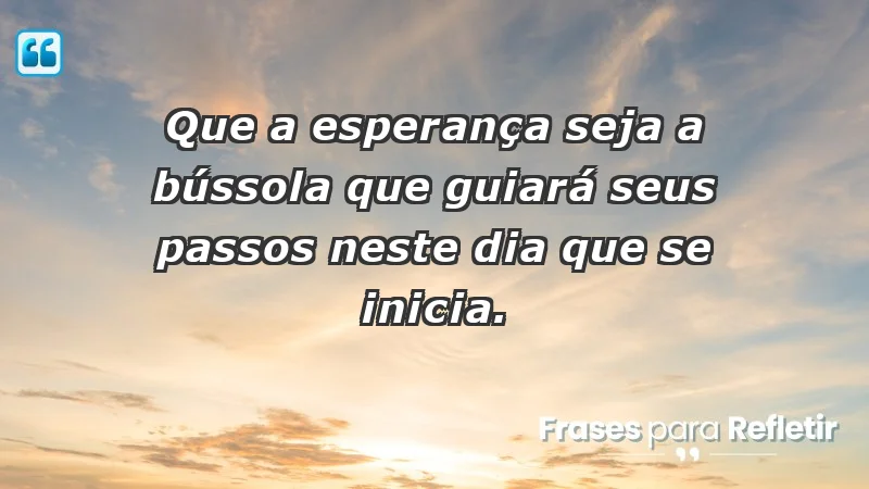 - Que a esperança seja a bússola que guiará seus passos neste dia que se inicia.