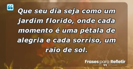 Que seu dia seja como um jardim florido, onde cada momento é uma pétala de alegria e cada sorriso, um raio de sol.