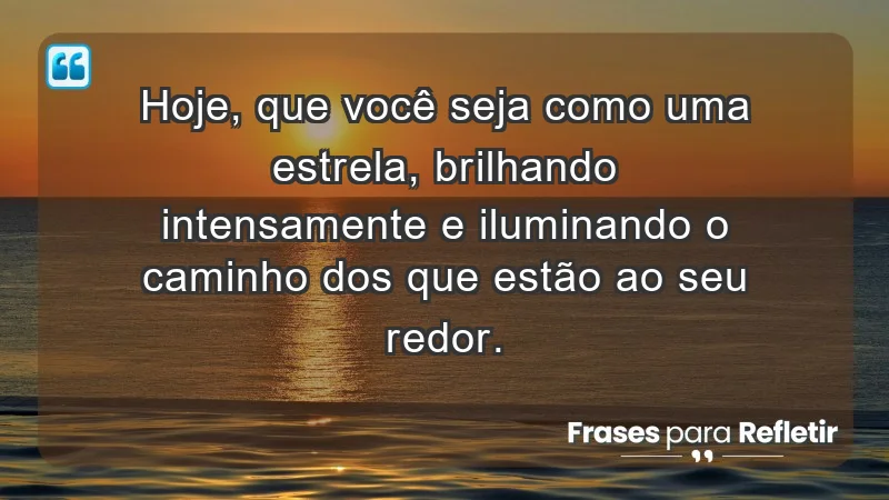 - Hoje, que você seja como uma estrela, brilhando intensamente e iluminando o caminho dos que estão ao seu redor.