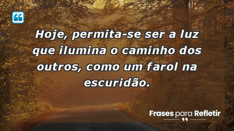 - Hoje, permita-se ser a luz que ilumina o caminho dos outros, como um farol na escuridão.