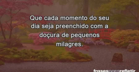 Que cada momento do seu dia seja preenchido com a doçura de pequenos milagres.