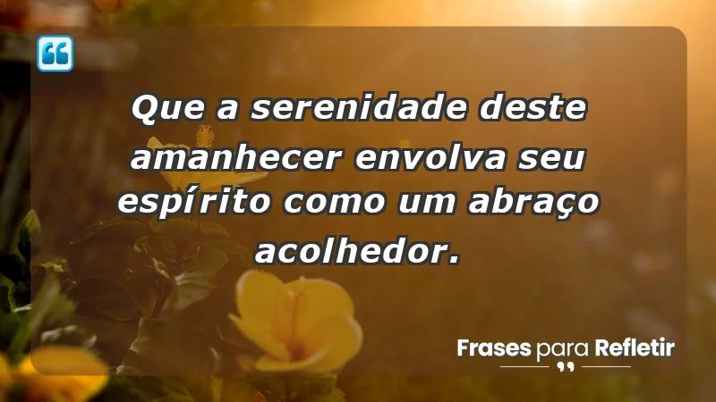 - Que a serenidade deste amanhecer envolva seu espírito como um abraço acolhedor.