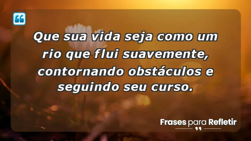 - Que sua vida seja como um rio que flui suavemente, contornando obstáculos e seguindo seu curso.