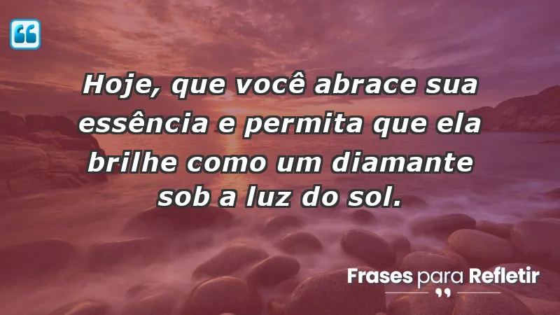 - Hoje, que você abrace sua essência e permita que ela brilhe como um diamante sob a luz do sol.