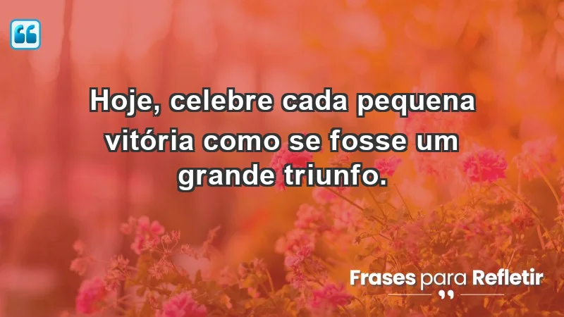 - Hoje, celebre cada pequena vitória como se fosse um grande triunfo.