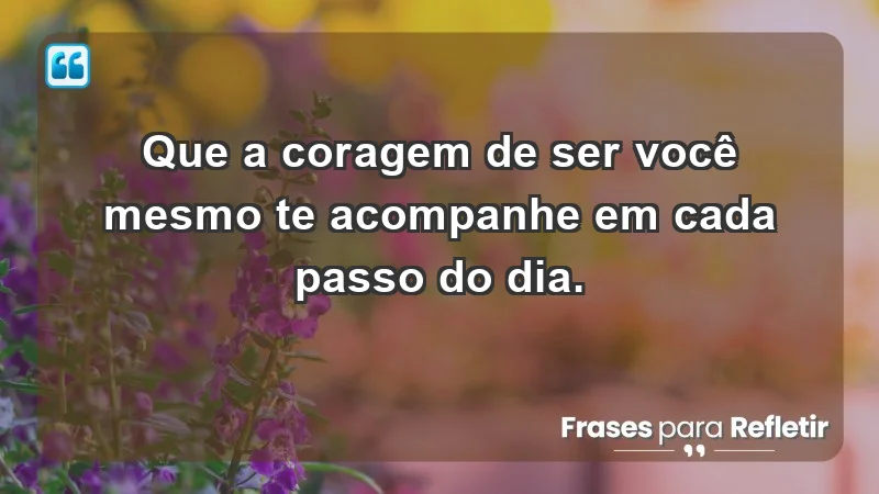 - Que a coragem de ser você mesmo te acompanhe em cada passo do dia.