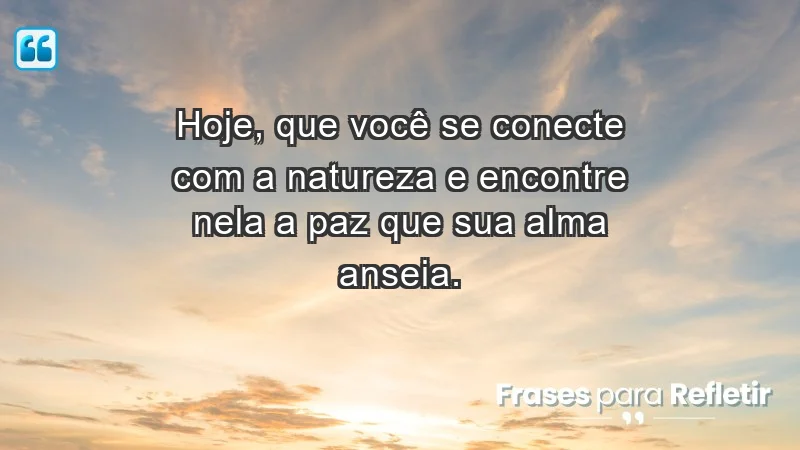 - Hoje, que você se conecte com a natureza e encontre nela a paz que sua alma anseia.