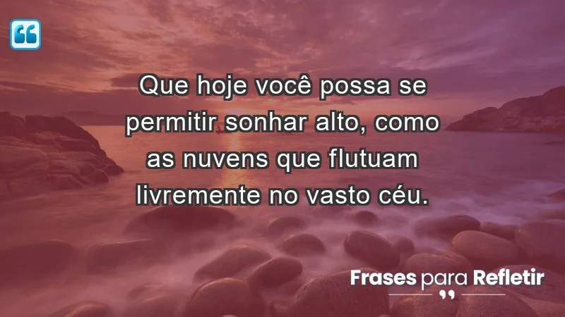 - Que hoje você possa se permitir sonhar alto, como as nuvens que flutuam livremente no vasto céu.