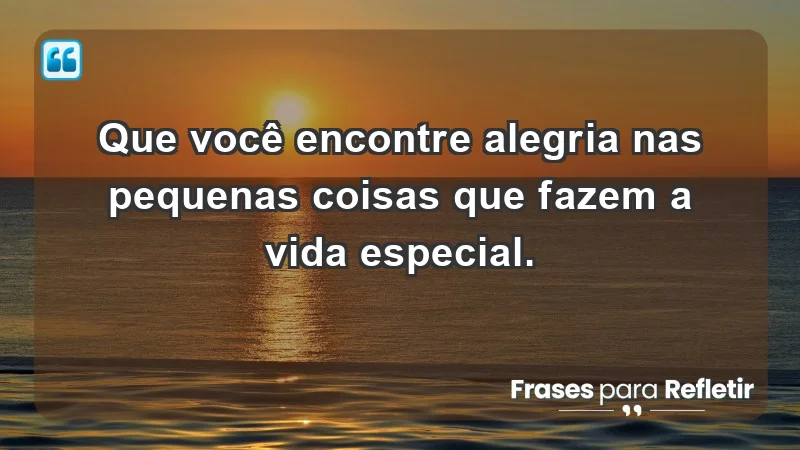 - Que você encontre alegria nas pequenas coisas que fazem a vida especial.