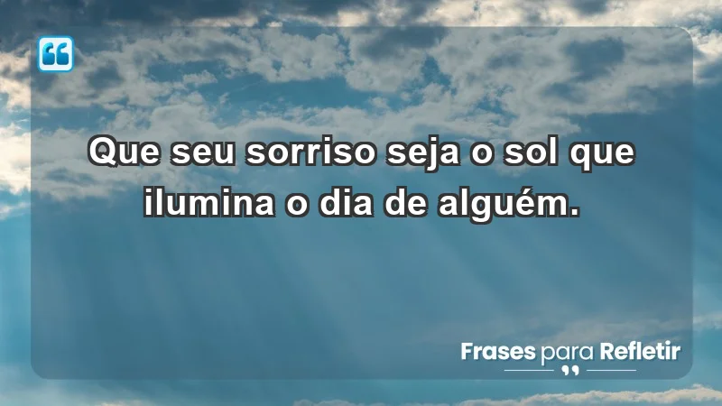 - Que seu sorriso seja o sol que ilumina o dia de alguém.