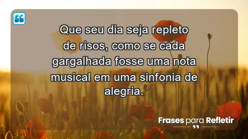 Que seu dia seja repleto de risos, como se cada gargalhada fosse uma nota musical em uma sinfonia de alegria.