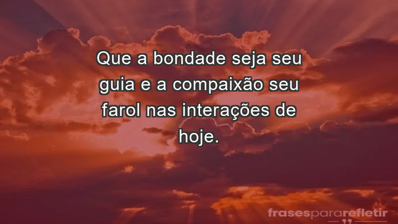 - Que a bondade seja seu guia e a compaixão seu farol nas interações de hoje.