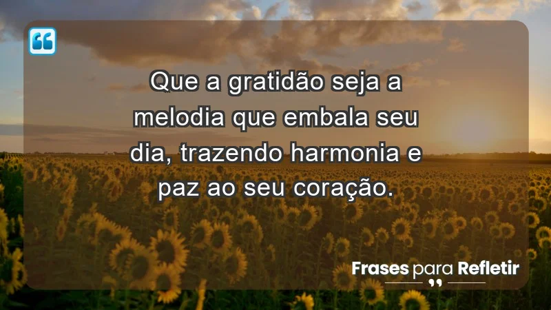 - Que a gratidão seja a melodia que embala seu dia, trazendo harmonia e paz ao seu coração.