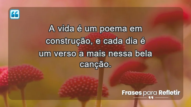 - A vida é um poema em construção, e cada dia é um verso a mais nessa bela canção.