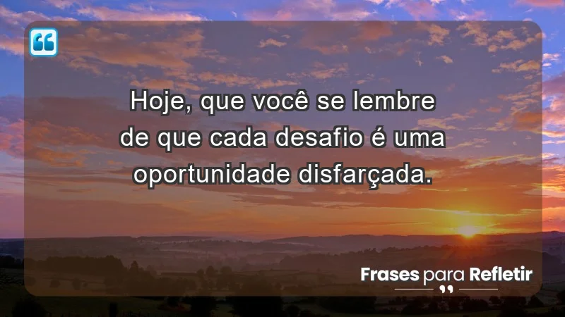 - Hoje, que você se lembre de que cada desafio é uma oportunidade disfarçada.