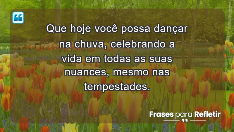 - Que hoje você possa dançar na chuva, celebrando a vida em todas as suas nuances, mesmo nas tempestades.