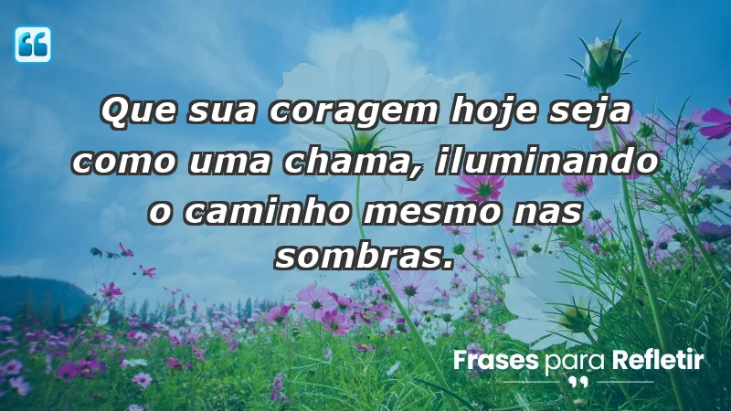 - Que sua coragem hoje seja como uma chama, iluminando o caminho mesmo nas sombras.