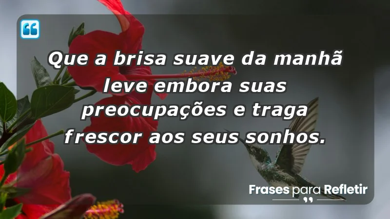 - Que a brisa suave da manhã leve embora suas preocupações e traga frescor aos seus sonhos.