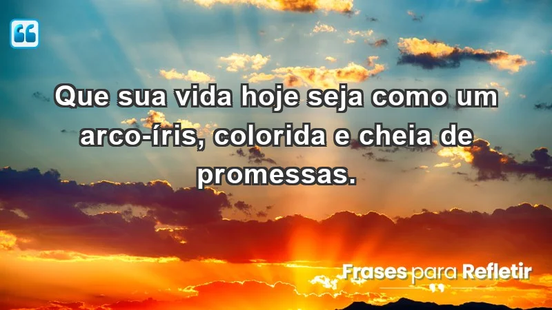 - Que sua vida hoje seja como um arco-íris, colorida e cheia de promessas.