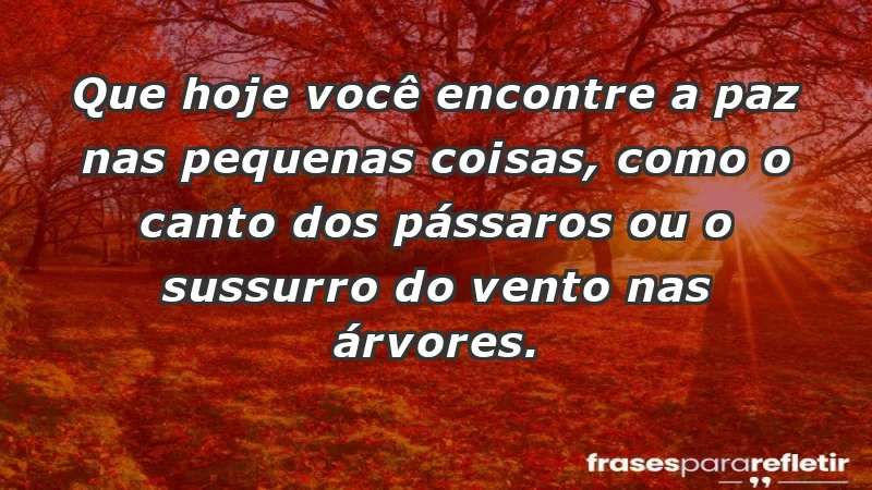 - Que hoje você encontre a paz nas pequenas coisas, como o canto dos pássaros ou o sussurro do vento nas árvores.