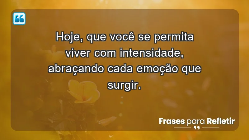 - Hoje, que você se permita viver com intensidade, abraçando cada emoção que surgir.