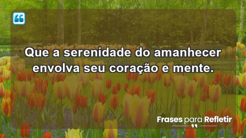 - Que a serenidade do amanhecer envolva seu coração e mente.