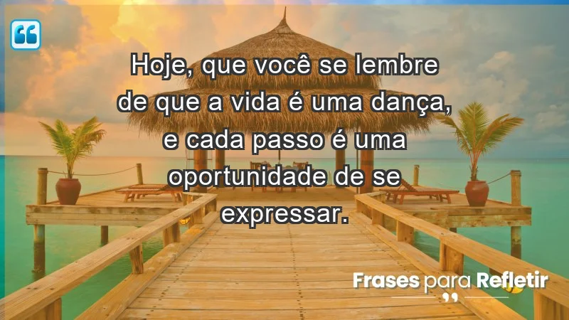 - Hoje, que você se lembre de que a vida é uma dança, e cada passo é uma oportunidade de se expressar.