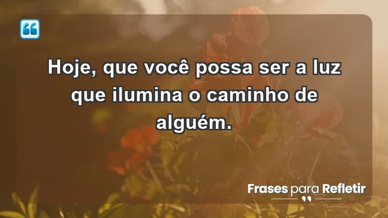 - Hoje, que você possa ser a luz que ilumina o caminho de alguém.