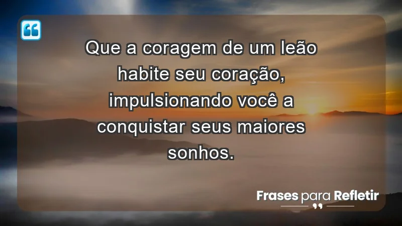 - Que a coragem de um leão habite seu coração, impulsionando você a conquistar seus maiores sonhos.